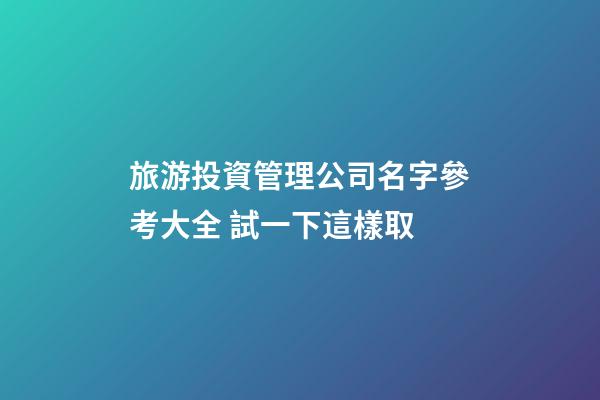 旅游投資管理公司名字參考大全 試一下這樣取-第1張-公司起名-玄機派